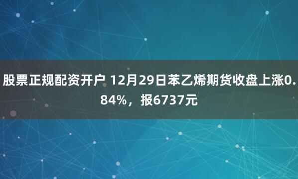 股票正规配资开户 12月29日苯乙烯期货收盘上涨0.84%,报6737元