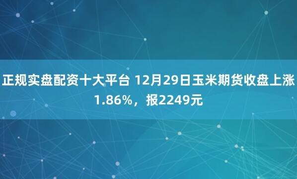 正规实盘配资十大平台 12月29日玉米期货收盘上涨1.86%，报2249元