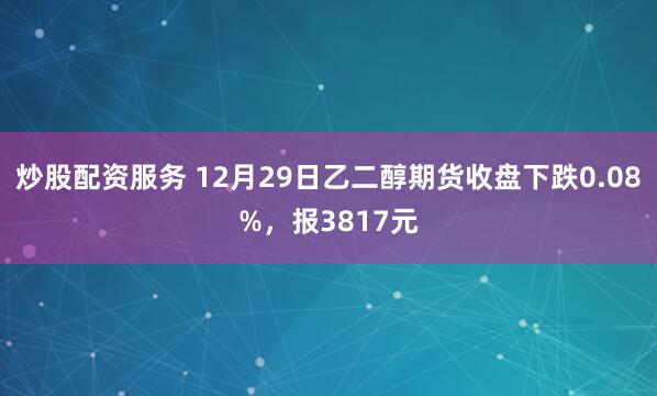 炒股配资服务 12月29日乙二醇期货收盘下跌0.08%，报3817元