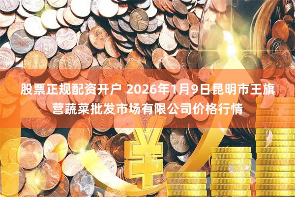 股票正规配资开户 2026年1月9日昆明市王旗营蔬菜批发市场有限公司价格行情
