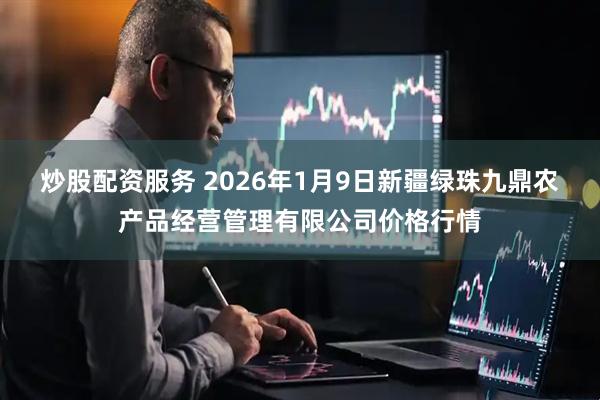 炒股配资服务 2026年1月9日新疆绿珠九鼎农产品经营管理有限公司价格行情