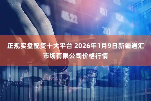 正规实盘配资十大平台 2026年1月9日新疆通汇市场有限公司价格行情