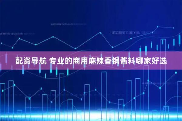 配资导航 专业的商用麻辣香锅酱料哪家好选